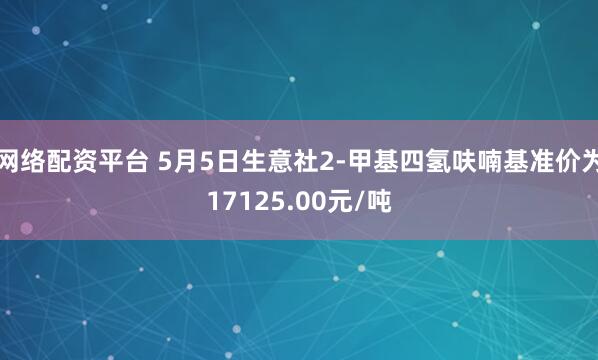 网络配资平台 5月5日生意社2-甲基四氢呋喃基准价为17125.00元/吨