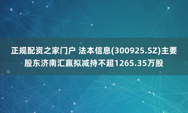 正规配资之家门户 法本信息(300925.SZ)主要股东济南汇赢拟减持不超1265.35万股