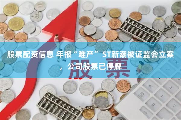 股票配资信息 年报“难产” ST新潮被证监会立案，公司股票已停牌