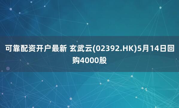 可靠配资开户最新 玄武云(02392.HK)5月14日回购4000股