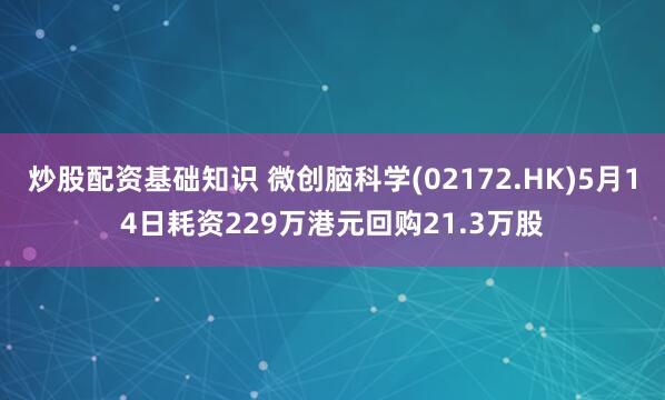 炒股配资基础知识 微创脑科学(02172.HK)5月14日耗资229万港元回购21.3万股