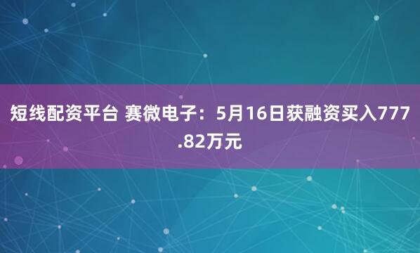 短线配资平台 赛微电子：5月16日获融资买入777.82万元