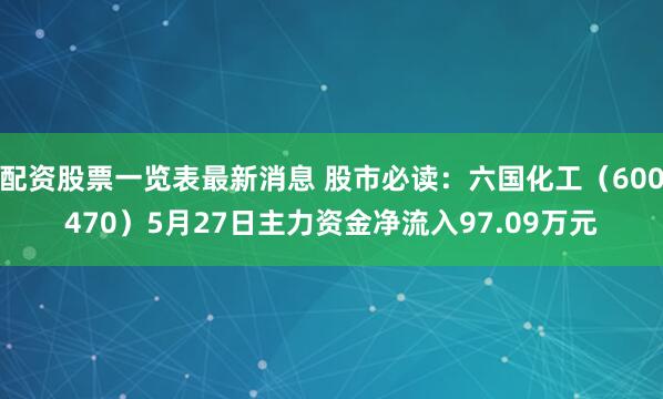 配资股票一览表最新消息 股市必读：六国化工（600470）5月27日主力资金净流入97.09万元