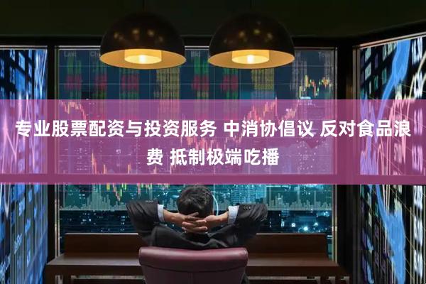 专业股票配资与投资服务 中消协倡议 反对食品浪费 抵制极端吃播