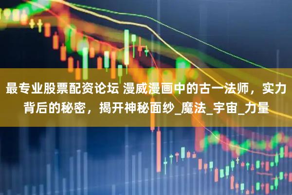 最专业股票配资论坛 漫威漫画中的古一法师，实力背后的秘密，揭开神秘面纱_魔法_宇宙_力量