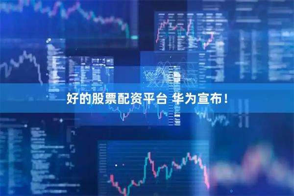 好的股票配资平台 华为宣布！
