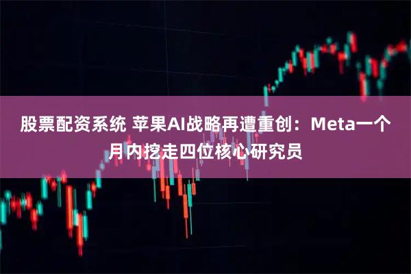 股票配资系统 苹果AI战略再遭重创：Meta一个月内挖走四位核心研究员