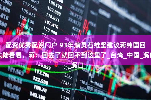 配资优秀配资门户 93年演员石维坚建议蒋纬国回大陆看看，蒋：回去了就回不到这里了_台湾_中国_溪口