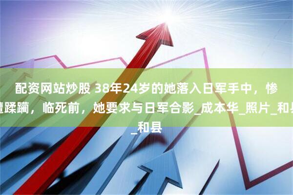 配资网站炒股 38年24岁的她落入日军手中，惨遭蹂躏，临死前，她要求与日军合影_成本华_照片_和县
