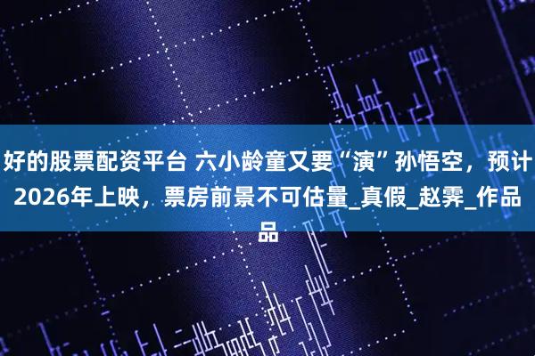 好的股票配资平台 六小龄童又要“演”孙悟空，预计2026年上映，票房前景不可估量_真假_赵霁_作品