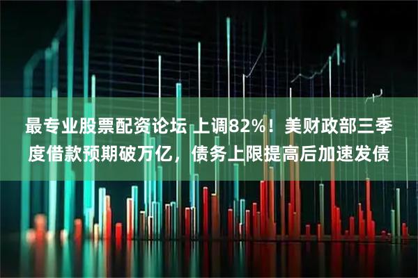 最专业股票配资论坛 上调82%！美财政部三季度借款预期破万亿，债务上限提高后加速发债