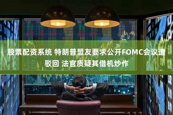 股票配资系统 特朗普盟友要求公开FOMC会议遭驳回 法官质疑其借机炒作