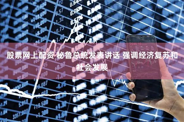 股票网上配资 秘鲁总统发表讲话 强调经济复苏和社会发展