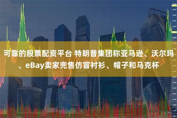 可靠的股票配资平台 特朗普集团称亚马逊、沃尔玛、eBay卖家兜售仿冒衬衫、帽子和马克杯