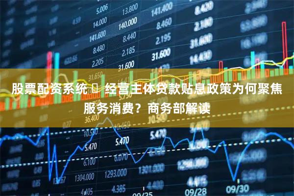 股票配资系统 ​经营主体贷款贴息政策为何聚焦服务消费？商务部解读