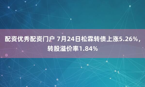 配资优秀配资门户 7月24日松霖转债上涨5.26%，转股溢价率1.84%