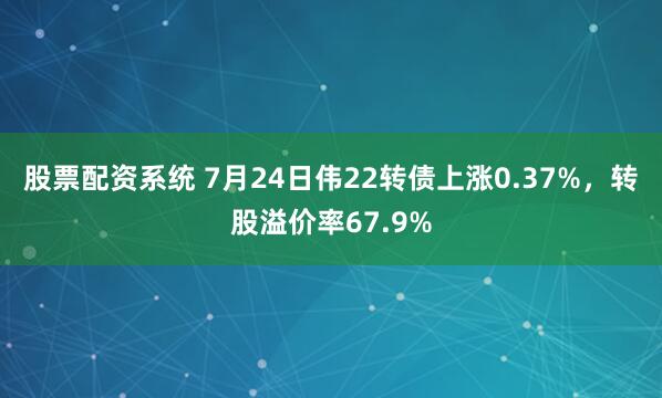 股票配资系统 7月24日伟22转债上涨0.37%，转股溢价率67.9%