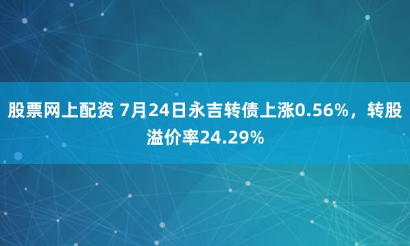 股票网上配资 7月24日永吉转债上涨0.56%，转股溢价率24.29%