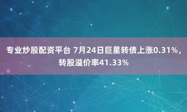 专业炒股配资平台 7月24日巨星转债上涨0.31%，转股溢价率41.33%