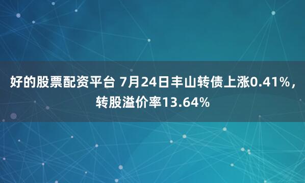 好的股票配资平台 7月24日丰山转债上涨0.41%，转股溢价率13.64%