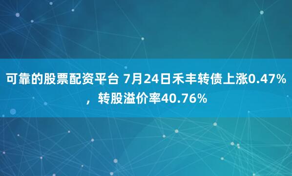 可靠的股票配资平台 7月24日禾丰转债上涨0.47%，转股溢价率40.76%
