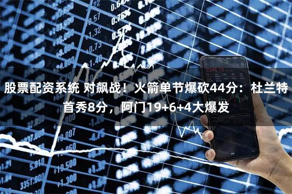 股票配资系统 对飙战！火箭单节爆砍44分：杜兰特首秀8分，阿门19+6+4大爆发