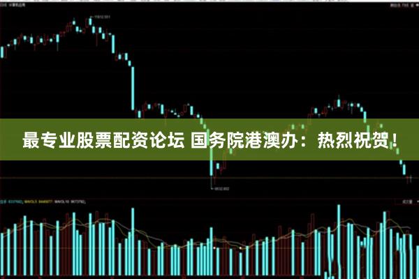 最专业股票配资论坛 国务院港澳办：热烈祝贺！