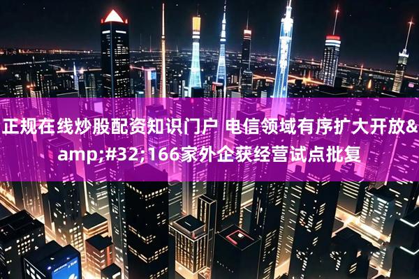 正规在线炒股配资知识门户 电信领域有序扩大开放 166家外企获经营试点批复