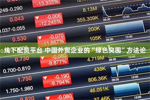 线下配资平台 中国外贸企业的“绿色突围”方法论
