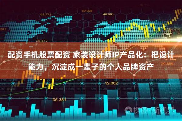 配资手机股票配资 家装设计师IP产品化：把设计能力，沉淀成一辈子的个人品牌资产